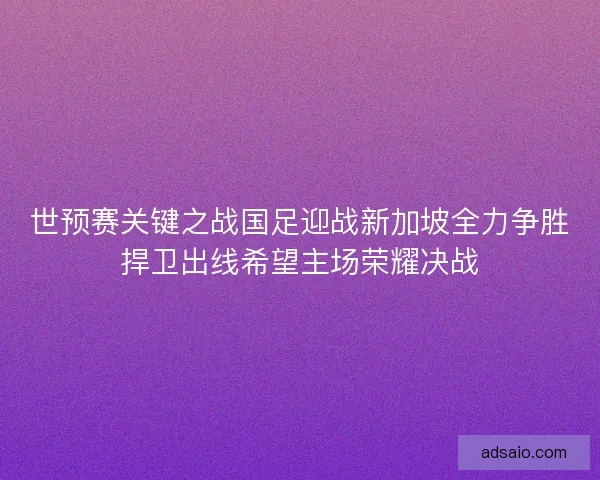 世预赛关键之战国足迎战新加坡全力争胜捍卫出线希望主场荣耀决战