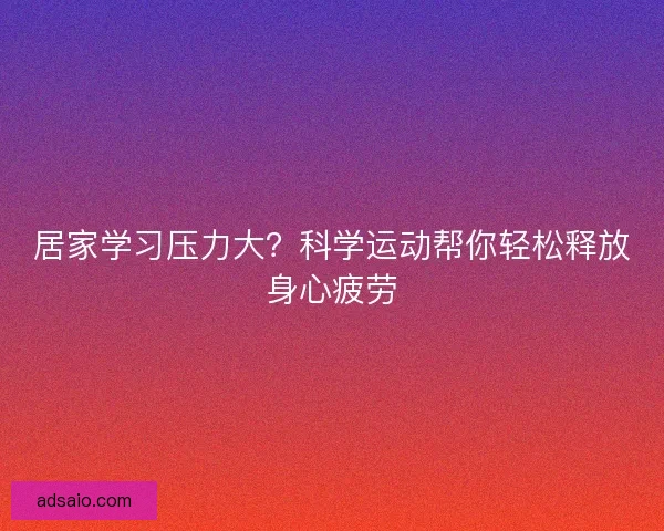 居家学习压力大？科学运动帮你轻松释放身心疲劳