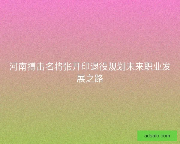 河南搏击名将张开印退役规划未来职业发展之路