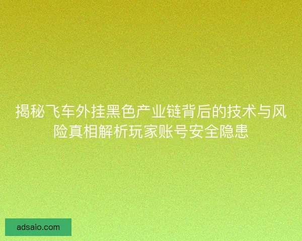 揭秘飞车外挂黑色产业链背后的技术与风险真相解析玩家账号安全隐患