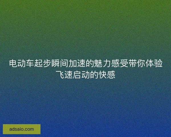 电动车起步瞬间加速的魅力感受带你体验飞速启动的快感