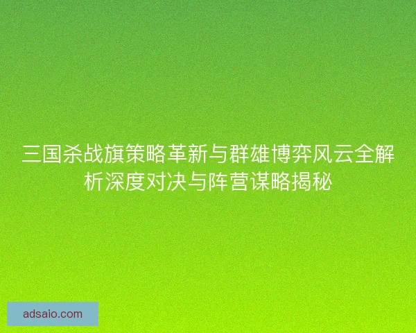 三国杀战旗策略革新与群雄博弈风云全解析深度对决与阵营谋略揭秘