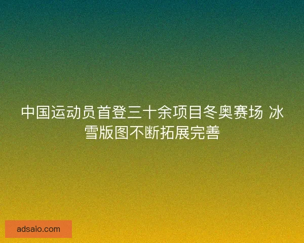中国运动员首登三十余项目冬奥赛场 冰雪版图不断拓展完善