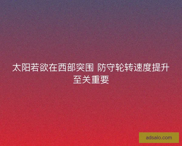 太阳若欲在西部突围 防守轮转速度提升至关重要