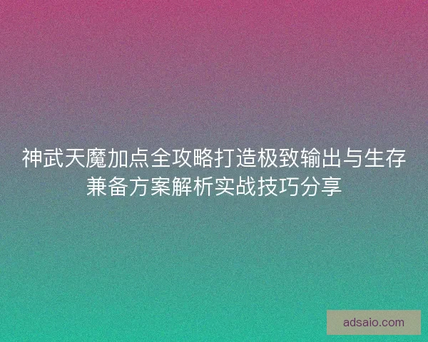 神武天魔加点全攻略打造极致输出与生存兼备方案解析实战技巧分享