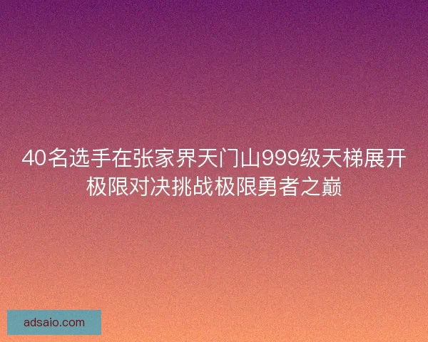 40名选手在张家界天门山999级天梯展开极限对决挑战极限勇者之巅