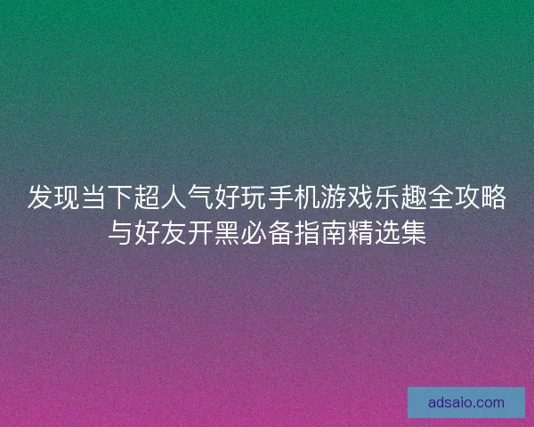 发现当下超人气好玩手机游戏乐趣全攻略与好友开黑必备指南精选集