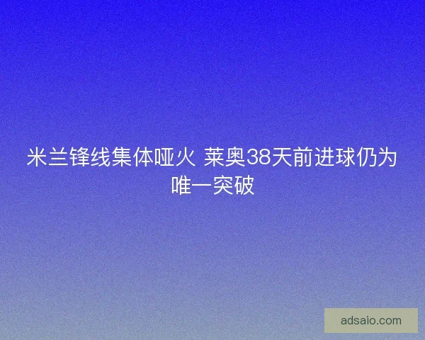 米兰锋线集体哑火 莱奥38天前进球仍为唯一突破
