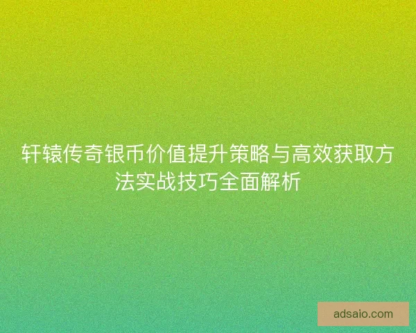 轩辕传奇银币价值提升策略与高效获取方法实战技巧全面解析
