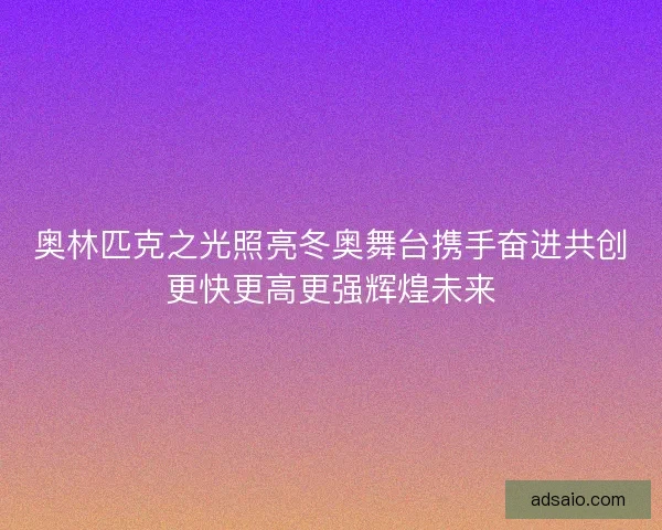 奥林匹克之光照亮冬奥舞台携手奋进共创更快更高更强辉煌未来