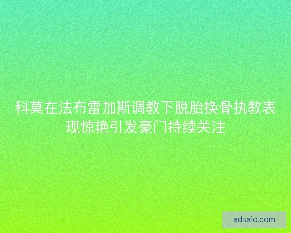 科莫在法布雷加斯调教下脱胎换骨执教表现惊艳引发豪门持续关注