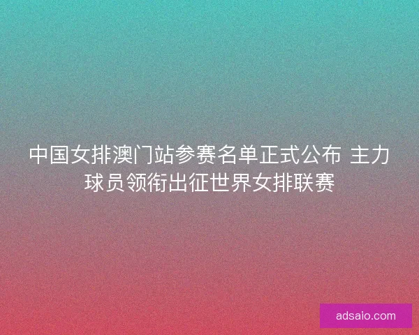 中国女排澳门站参赛名单正式公布 主力球员领衔出征世界女排联赛