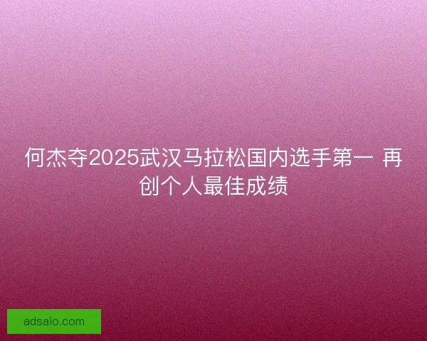 何杰夺2025武汉马拉松国内选手第一 再创个人最佳成绩