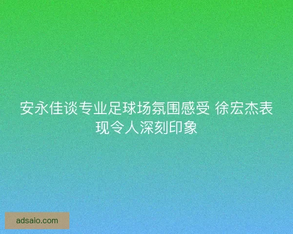 安永佳谈专业足球场氛围感受 徐宏杰表现令人深刻印象