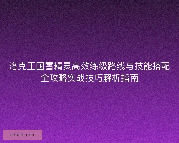 洛克王国雪精灵高效练级路线与技能搭配全攻略实战技巧解析指南
