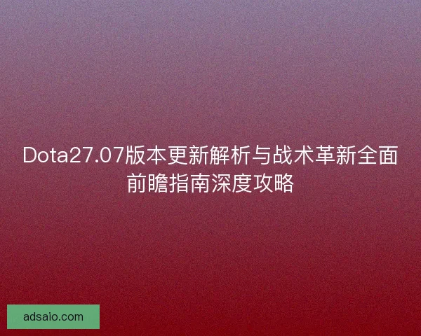 Dota27.07版本更新解析与战术革新全面前瞻指南深度攻略
