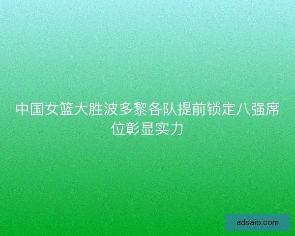 中国女篮大胜波多黎各队提前锁定八强席位彰显实力
