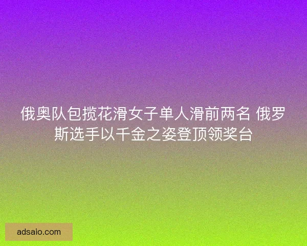 俄奥队包揽花滑女子单人滑前两名 俄罗斯选手以千金之姿登顶领奖台