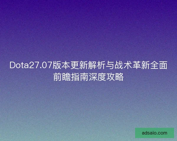 Dota27.07版本更新解析与战术革新全面前瞻指南深度攻略