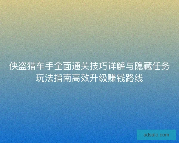 侠盗猎车手全面通关技巧详解与隐藏任务玩法指南高效升级赚钱路线