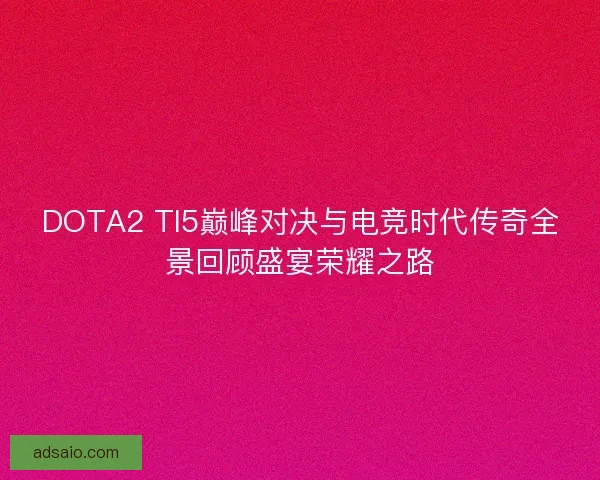 DOTA2 TI5巅峰对决与电竞时代传奇全景回顾盛宴荣耀之路