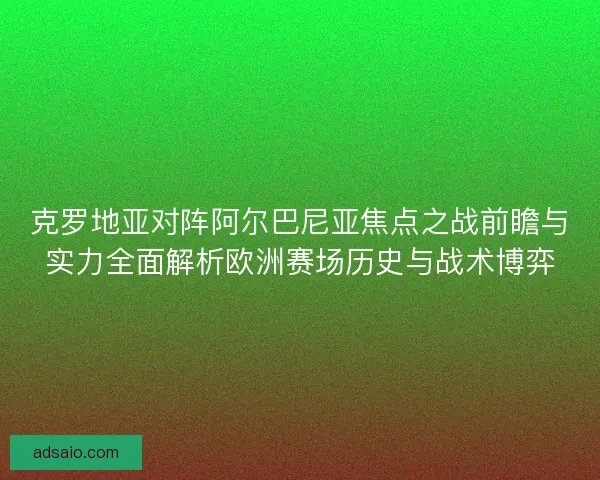 克罗地亚对阵阿尔巴尼亚焦点之战前瞻与实力全面解析欧洲赛场历史与战术博弈