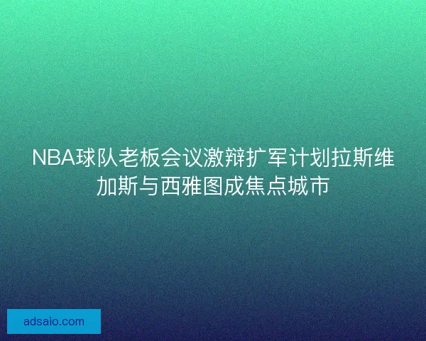 NBA球队老板会议激辩扩军计划拉斯维加斯与西雅图成焦点城市