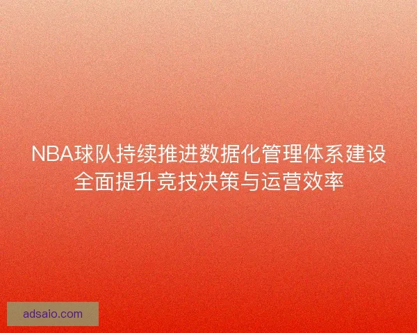 NBA球队持续推进数据化管理体系建设全面提升竞技决策与运营效率