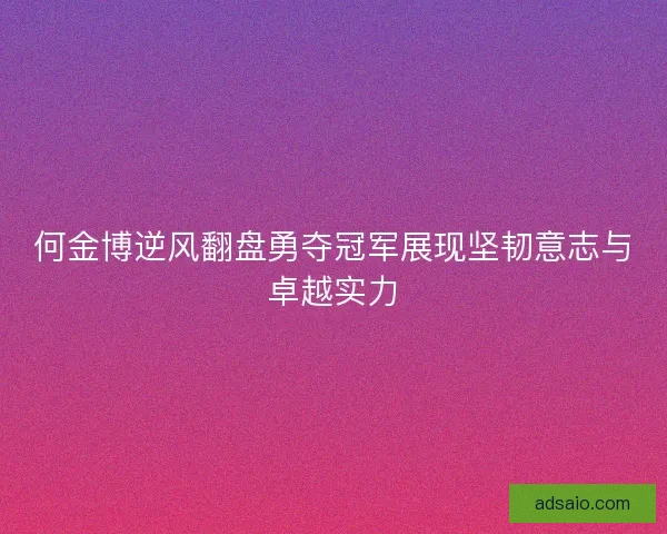 何金博逆风翻盘勇夺冠军展现坚韧意志与卓越实力