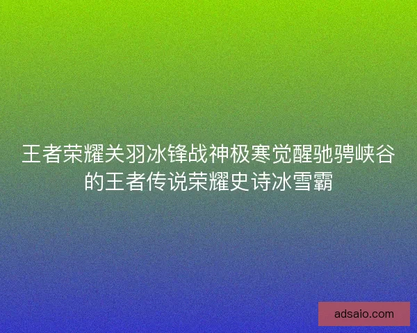 王者荣耀关羽冰锋战神极寒觉醒驰骋峡谷的王者传说荣耀史诗冰雪霸