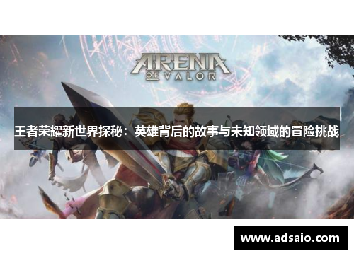 王者荣耀新世界探秘：英雄背后的故事与未知领域的冒险挑战