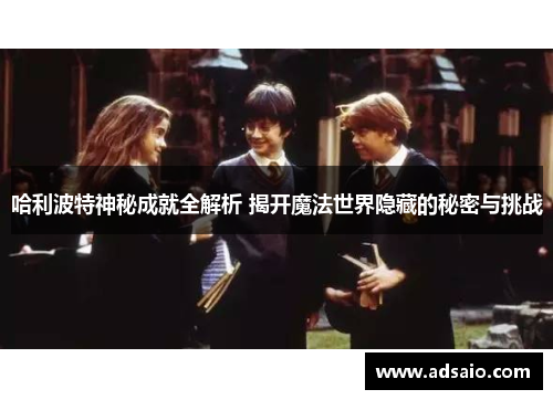 哈利波特神秘成就全解析 揭开魔法世界隐藏的秘密与挑战